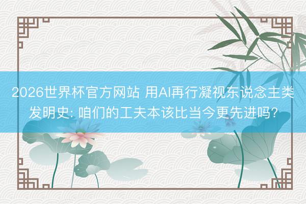 2026世界杯官方网站 用AI再行凝视东说念主类发明史: 咱们的工夫本该比当今更先进吗?