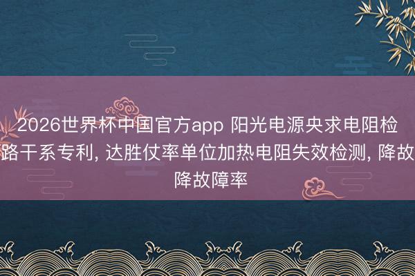 2026世界杯中国官方app 阳光电源央求电阻检测电路干系专利, 达胜仗率单位加热电阻失效检测, 降故障率
