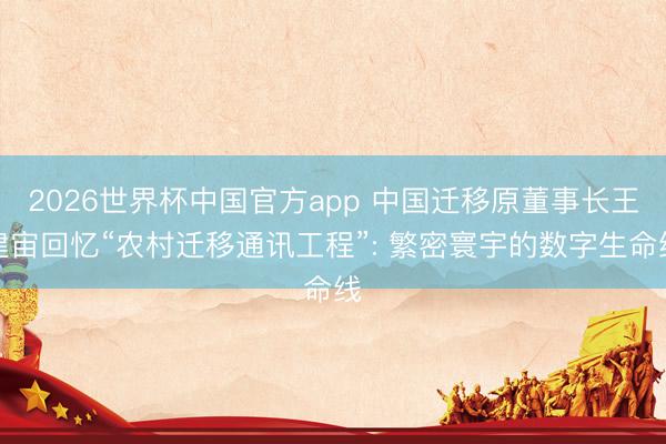 2026世界杯中国官方app 中国迁移原董事长王建宙回忆“农村迁移通讯工程”: 繁密寰宇的数字生命线