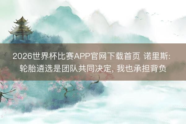 2026世界杯比赛APP官网下载首页 诺里斯: 轮胎遴选是团队共同决定, 我也承担背负