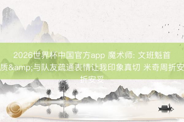 2026世界杯中国官方app 魔术师: 文班魁首气质&与队友疏通表情让我印象真切 米奇周折安妥