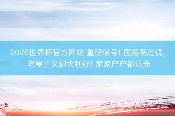 2026世界杯官方网站 重磅信号! 国务院定调, 老屋子又迎大利好! 家家户户都沾光