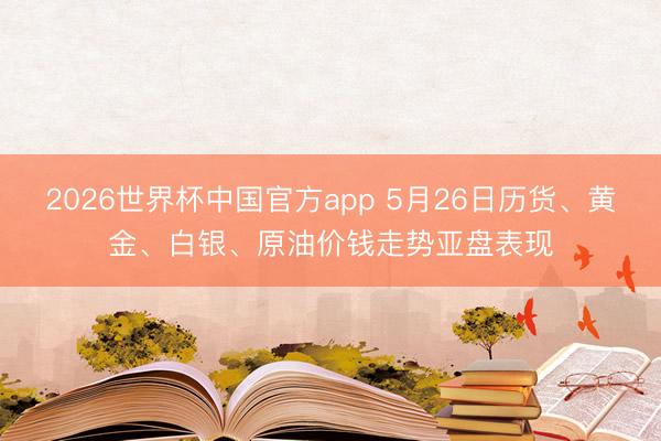 2026世界杯中国官方app 5月26日历货、黄金、白银、原油价钱走势亚盘表现