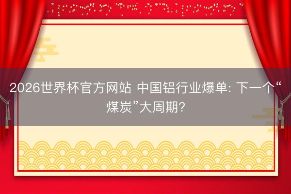 2026世界杯官方网站 中国铝行业爆单: 下一个“煤炭”大周期?