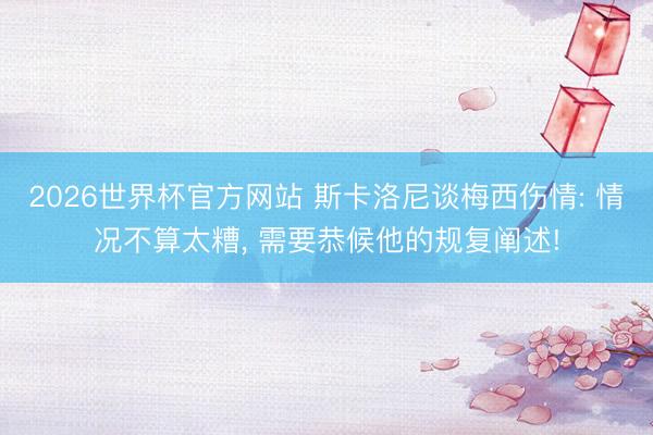 2026世界杯官方网站 斯卡洛尼谈梅西伤情: 情况不算太糟, 需要恭候他的规复阐述!