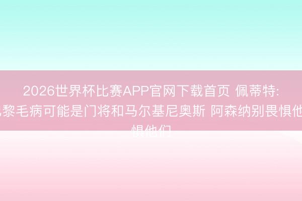 2026世界杯比赛APP官网下载首页 佩蒂特: 巴黎毛病可能是门将和马尔基尼奥斯 阿森纳别畏惧他们
