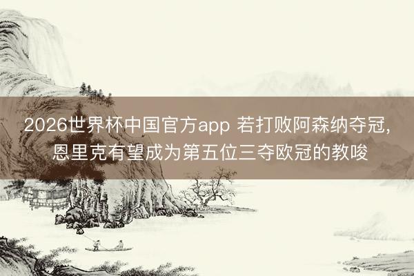 2026世界杯中国官方app 若打败阿森纳夺冠, 恩里克有望成为第五位三夺欧冠的教唆