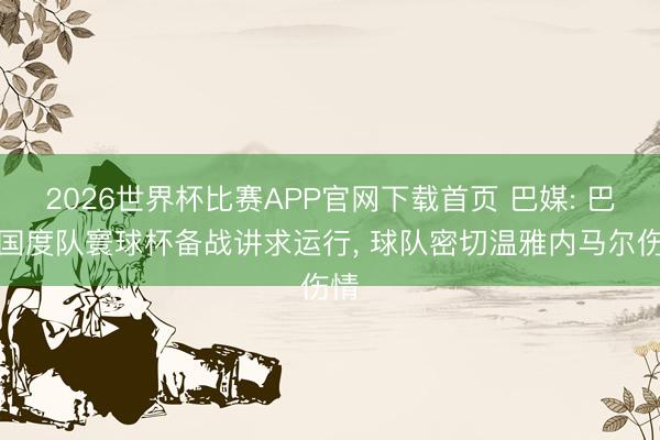 2026世界杯比赛APP官网下载首页 巴媒: 巴西国度队寰球杯备战讲求运行, 球队密切温雅内马尔伤情