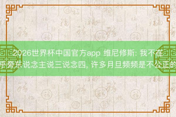 2026世界杯中国官方app 维尼修斯: 我不在乎旁东说念主说三说念四, 许多月旦频频是不公正的