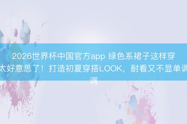 2026世界杯中国官方app 绿色系裙子这样穿太好意思了！打造初夏穿搭LOOK，耐看又不显单调