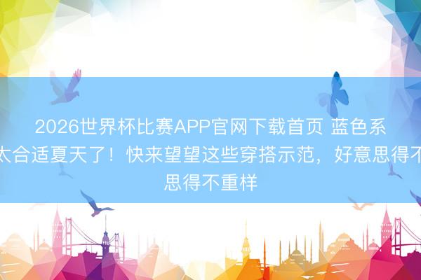 2026世界杯比赛APP官网下载首页 蓝色系穿搭太合适夏天了！快来望望这些穿搭示范，好意思得不重样