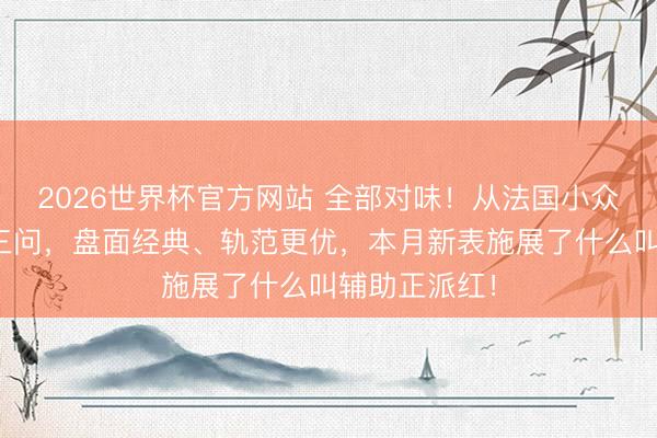 2026世界杯官方网站 全部对味！从法国小众军表到顶级三问，盘面经典、轨范更优，本月新表施展了什么叫辅助正派红！