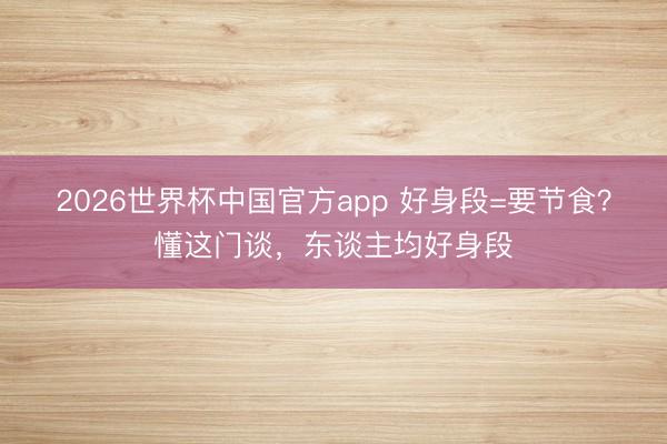 2026世界杯中国官方app 好身段=要节食？懂这门谈，东谈主均好身段