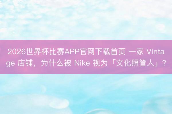 2026世界杯比赛APP官网下载首页 一家 Vintage 店铺，为什么被 Nike 视为「文化照管人」？