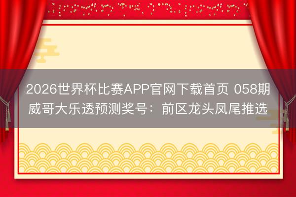 2026世界杯比赛APP官网下载首页 058期威哥大乐透预测奖号：前区龙头凤尾推选