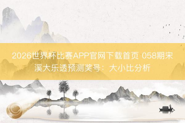 2026世界杯比赛APP官网下载首页 058期宋溪大乐透预测奖号：大小比分析