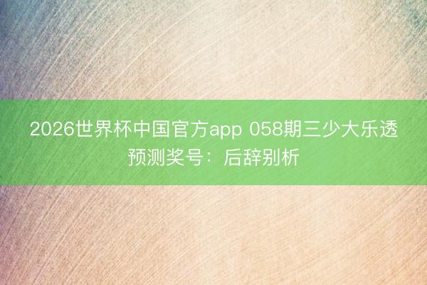 2026世界杯中国官方app 058期三少大乐透预测奖号：后辞别析