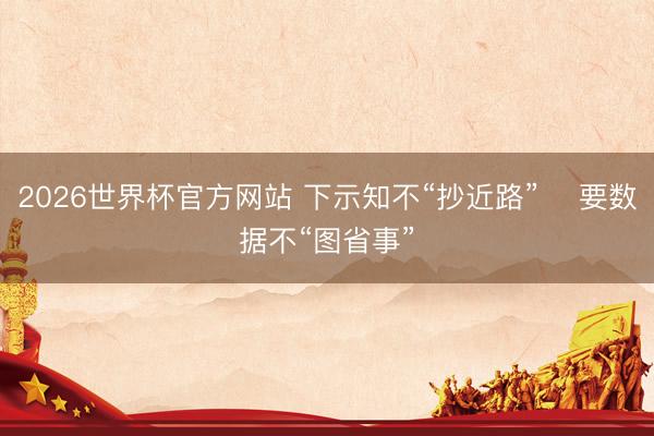 2026世界杯官方网站 下示知不“抄近路”　 要数据不“图省事”