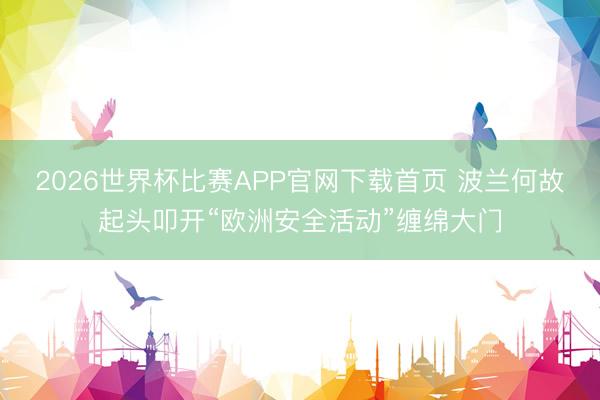 2026世界杯比赛APP官网下载首页 波兰何故起头叩开“欧洲安全活动”缠绵大门