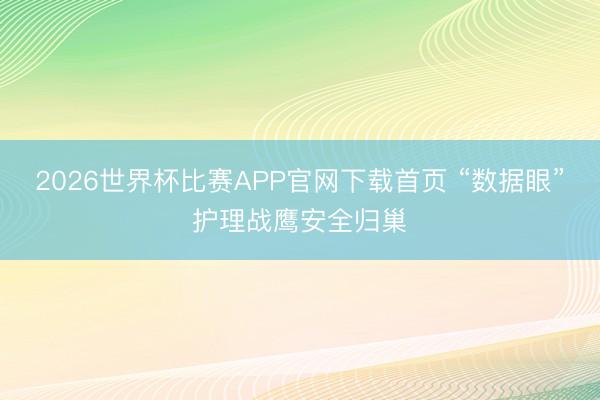 2026世界杯比赛APP官网下载首页 “数据眼”护理战鹰安全归巢