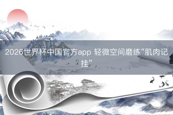 2026世界杯中国官方app 轻微空间磨练“肌肉记挂”