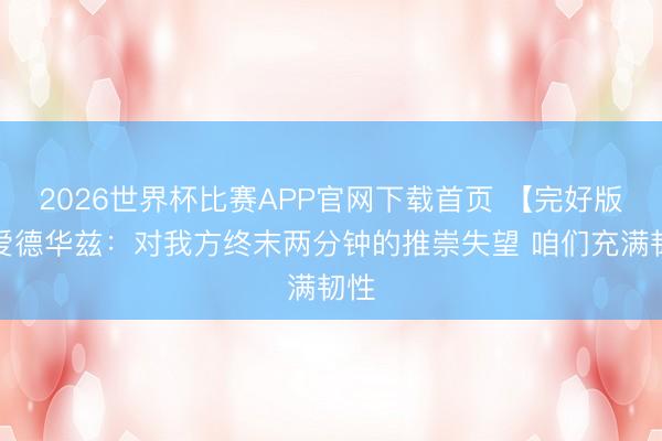2026世界杯比赛APP官网下载首页 【完好版】爱德华兹：对我方终末两分钟的推崇失望 咱们充满韧性