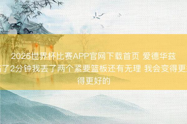 2026世界杯比赛APP官网下载首页 爱德华兹：临了2分钟我丢了两个紧要篮板还有无理 我会变得更好的