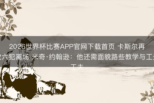 2026世界杯比赛APP官网下载首页 卡斯尔再次六犯离场 米奇·约翰逊：他还需面貌路些教学与工夫