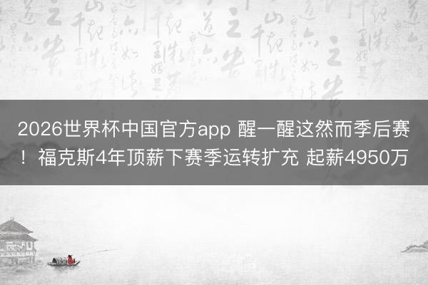 2026世界杯中国官方app 醒一醒这然而季后赛！福克斯4年顶薪下赛季运转扩充 起薪4950万