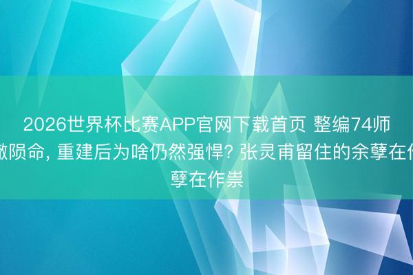 2026世界杯比赛APP官网下载首页 整编74师透澈陨命, 重建后为啥仍然强悍? 张灵甫留住的余孽在作祟