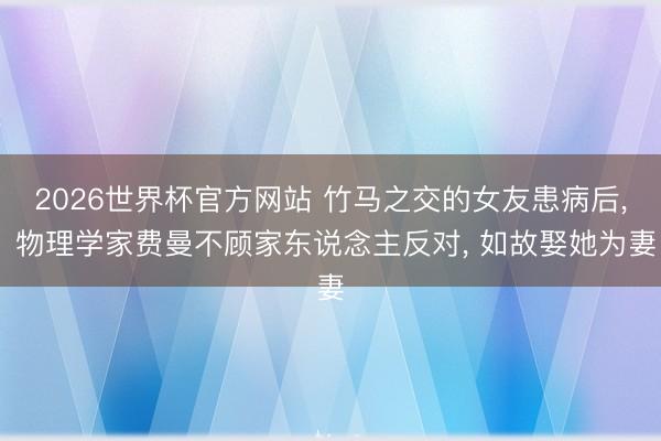 2026世界杯官方网站 竹马之交的女友患病后, 物理学家费曼不顾家东说念主反对, 如故娶她为妻