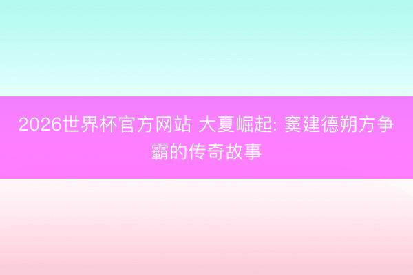 2026世界杯官方网站 大夏崛起: 窦建德朔方争霸的传奇故事