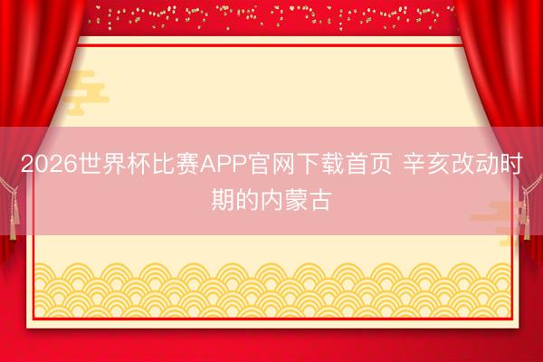 2026世界杯比赛APP官网下载首页 辛亥改动时期的内蒙古