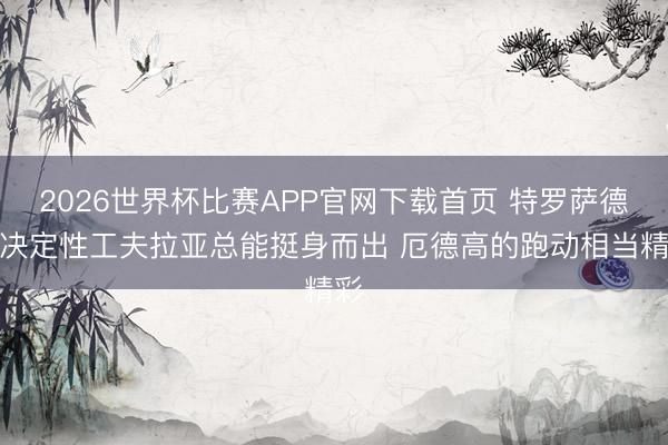 2026世界杯比赛APP官网下载首页 特罗萨德：决定性工夫拉亚总能挺身而出 厄德高的跑动相当精彩