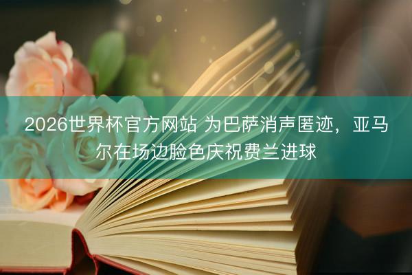 2026世界杯官方网站 为巴萨消声匿迹，亚马尔在场边脸色庆祝费兰进球