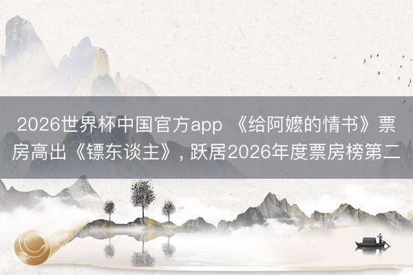 2026世界杯中国官方app 《给阿嬷的情书》票房高出《镖东谈主》, 跃居2026年度票房榜第二