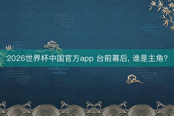2026世界杯中国官方app 台前幕后, 谁是主角?