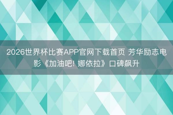 2026世界杯比赛APP官网下载首页 芳华励志电影《加油吧! 娜依拉》口碑飙升