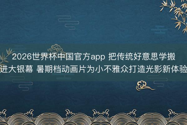 2026世界杯中国官方app 把传统好意思学搬进大银幕 暑期档动画片为小不雅众打造光影新体验