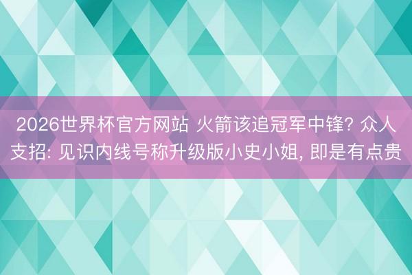 2026世界杯官方网站 火箭该追冠军中锋? 众人支招: 见识内线号称升级版小史小姐, 即是有点贵