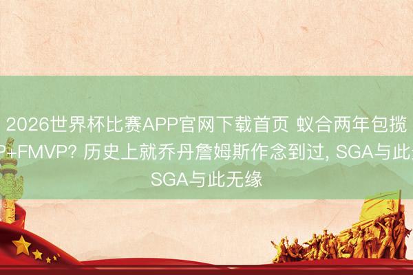 2026世界杯比赛APP官网下载首页 蚁合两年包揽MVP+FMVP? 历史上就乔丹詹姆斯作念到过, SGA与此无缘