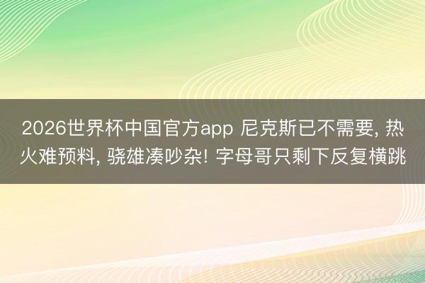 2026世界杯中国官方app 尼克斯已不需要, 热火难预料, 骁雄凑吵杂! 字母哥只剩下反复横跳