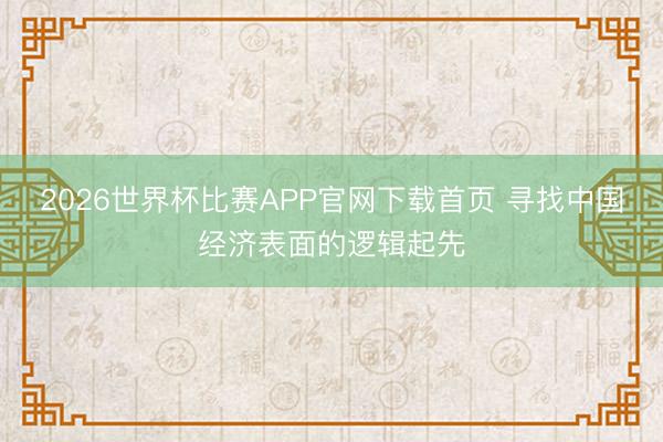 2026世界杯比赛APP官网下载首页 寻找中国经济表面的逻辑起先