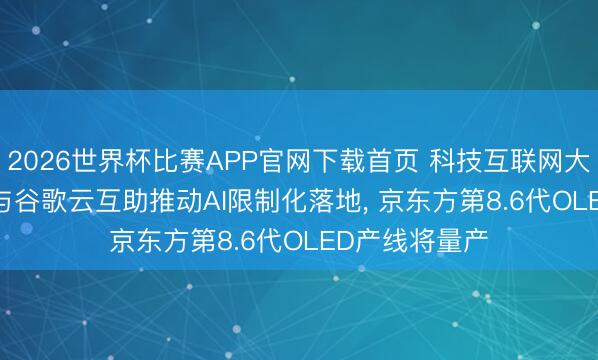 2026世界杯比赛APP官网下载首页 科技互联网大事跟踪: IBM与谷歌云互助推动AI限制化落地, 京东方第8.6代OLED产线将量产