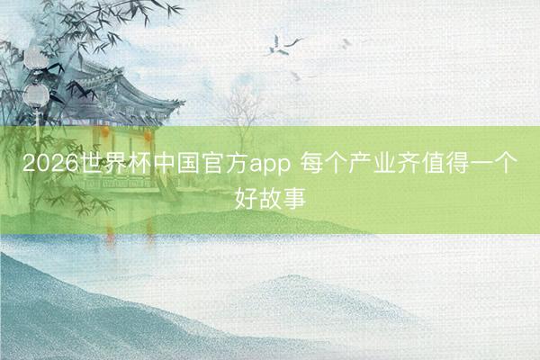 2026世界杯中国官方app 每个产业齐值得一个好故事
