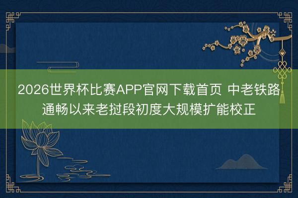 2026世界杯比赛APP官网下载首页 中老铁路通畅以来老挝段初度大规模扩能校正