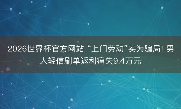 2026世界杯官方网站 “上门劳动”实为骗局! 男人轻信刷单返利痛失9.4万元