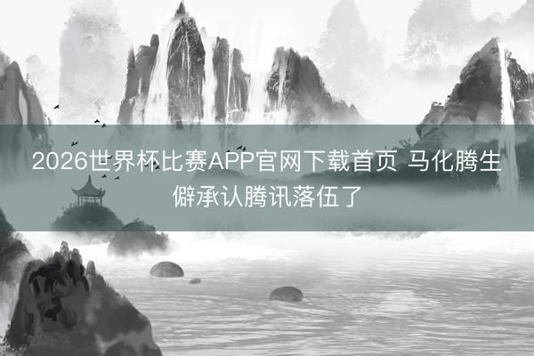 2026世界杯比赛APP官网下载首页 马化腾生僻承认腾讯落伍了