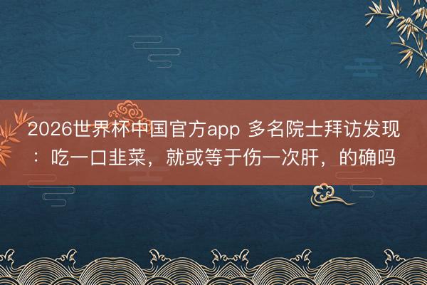 2026世界杯中国官方app 多名院士拜访发现：吃一口韭菜，就或等于伤一次肝，的确吗