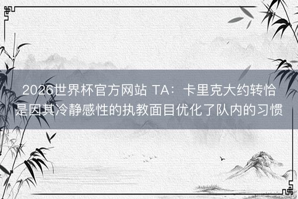 2026世界杯官方网站 TA：卡里克大约转恰是因其冷静感性的执教面目优化了队内的习惯